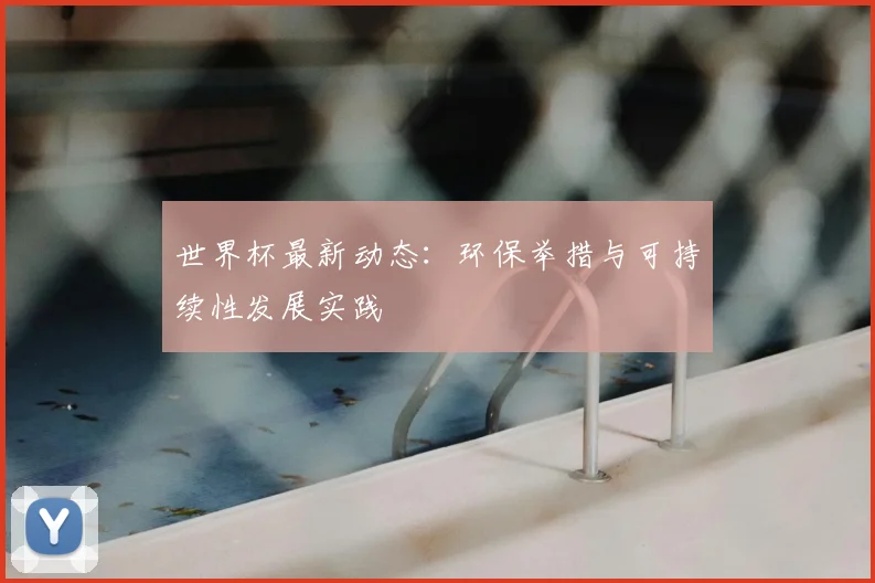 世界杯最新动态：环保举措与可持续性发展实践
