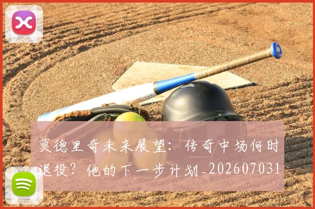 莫德里奇未来展望：传奇中场何时退役？他的下一步计划_20260703181750