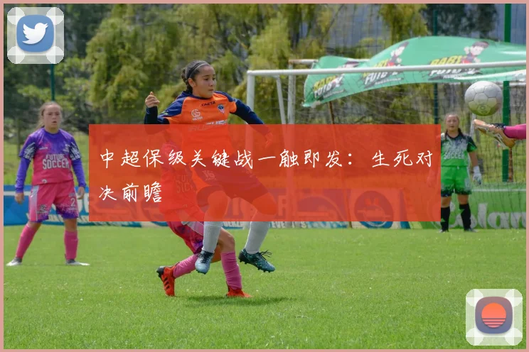 中超保级关键战一触即发：生死对决前瞻