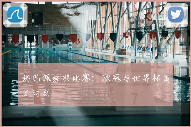 姆巴佩经典比赛:欧冠与世界杯高光时刻