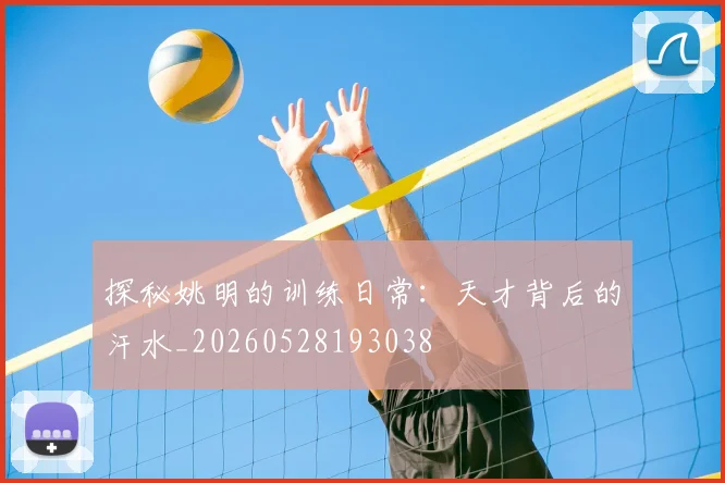 探秘姚明的训练日常:天才背后的汗水_20260528193038