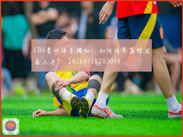 CBA青训体系揭秘:如何培养篮球后备人才?_20260518203048