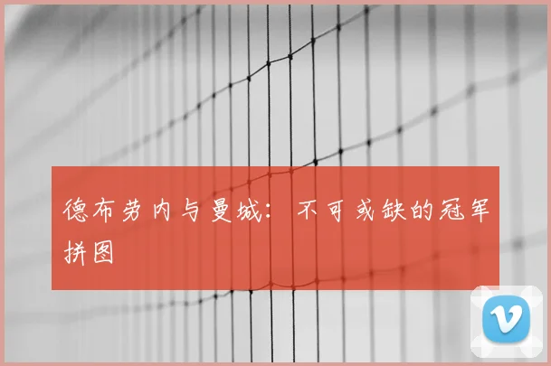 德布劳内与曼城：不可或缺的冠军拼图