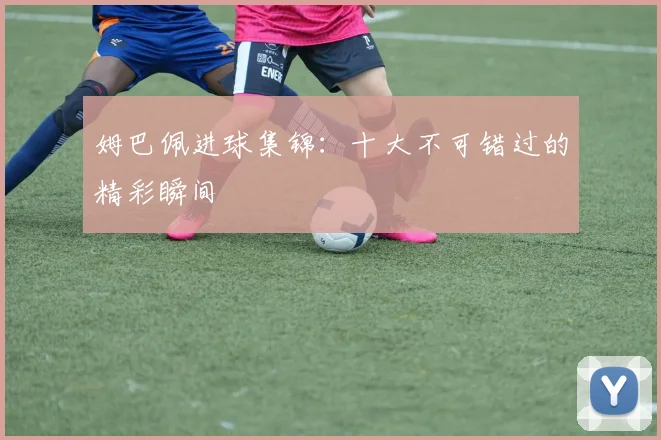 姆巴佩进球集锦：十大不可错过的精彩瞬间