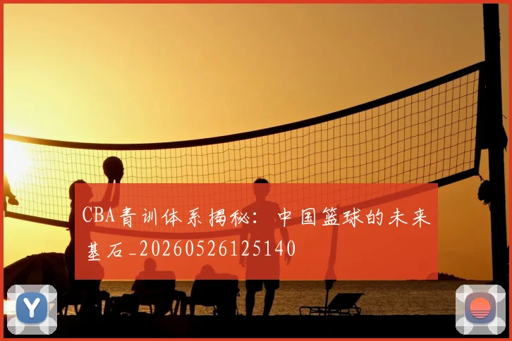 CBA青训体系揭秘：中国篮球的未来基石_20260526125140
