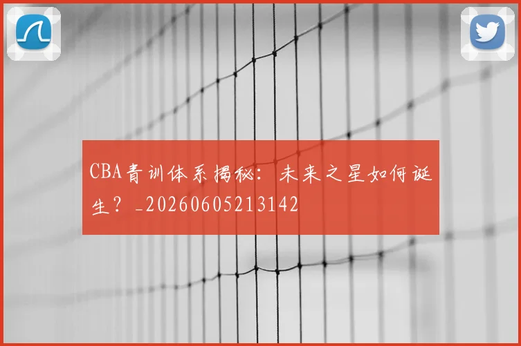 CBA青训体系揭秘：未来之星如何诞生？_20260605213142