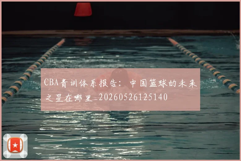 CBA青训体系报告：中国篮球的未来之星在哪里_20260526125140