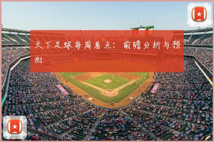 天下足球每周看点：前瞻分析与预测