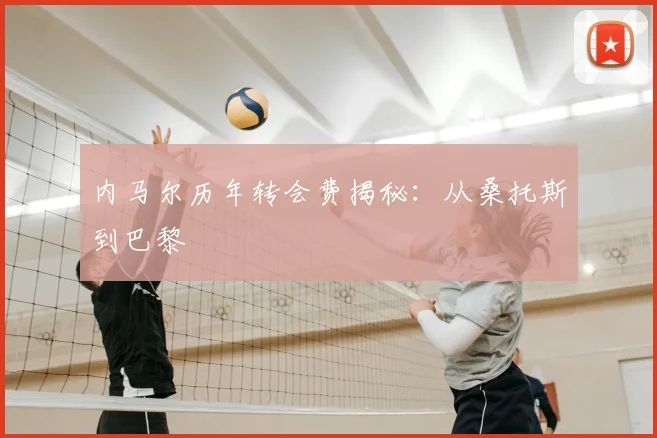 内马尔历年转会费揭秘:从桑托斯到巴黎