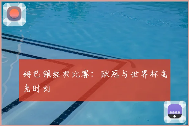姆巴佩经典比赛：欧冠与世界杯高光时刻