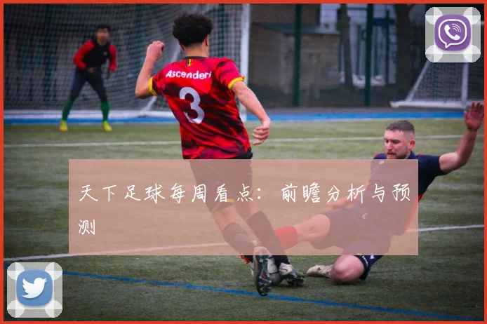 天下足球每周看点:前瞻分析与预测