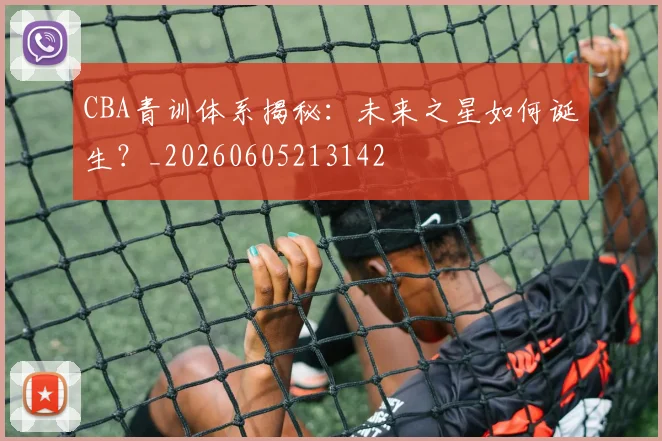 CBA青训体系揭秘:未来之星如何诞生?_20260605213142