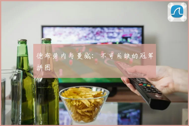 德布劳内与曼城:不可或缺的冠军拼图
