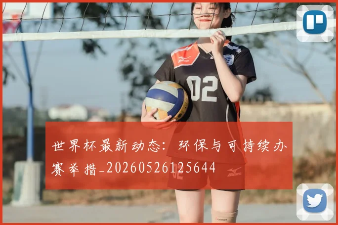 世界杯最新动态：环保与可持续办赛举措_20260526125644