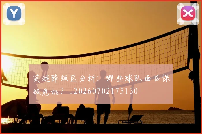 英超降级区分析：哪些球队面临保级危机？_20260702175130